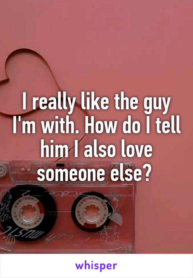 I really like the guy I'm with. How do I tell him I also love someone else? 