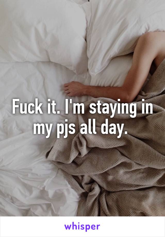 Fuck it. I'm staying in my pjs all day. 