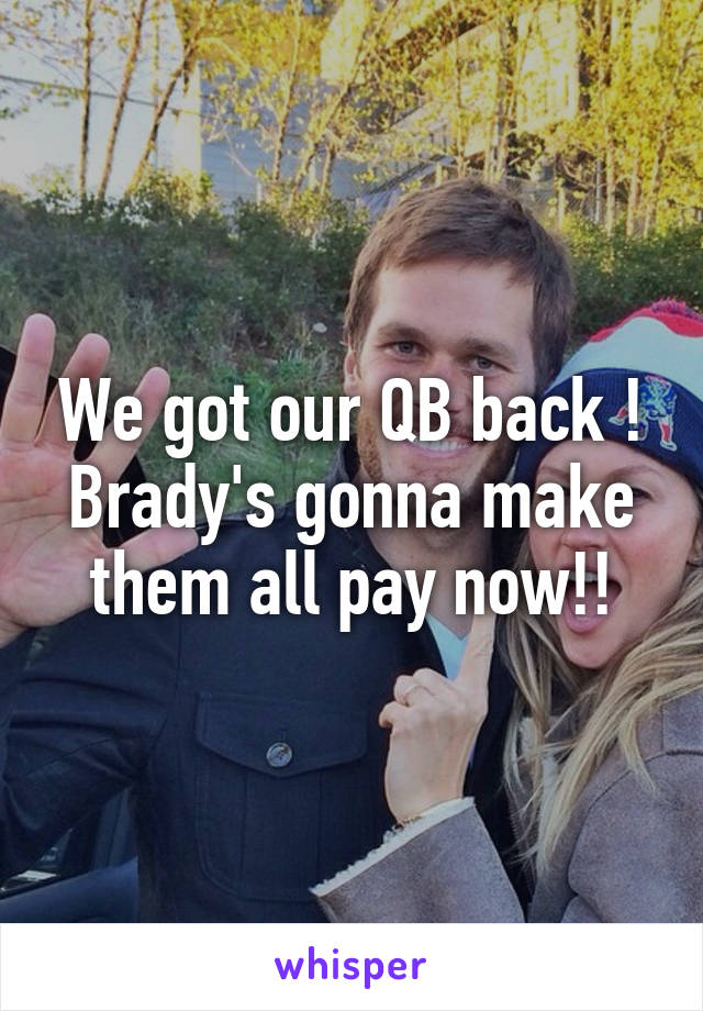 We got our QB back ! Brady's gonna make them all pay now!!