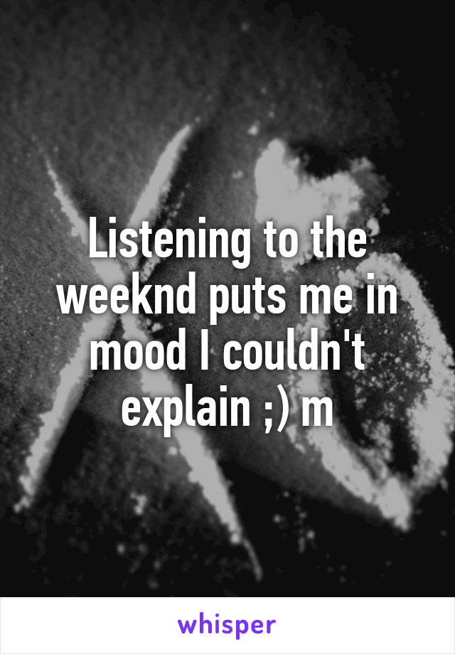 Listening to the weeknd puts me in mood I couldn't explain ;) m