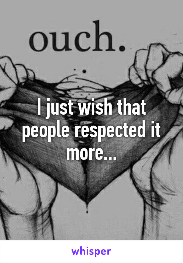 I just wish that people respected it more...