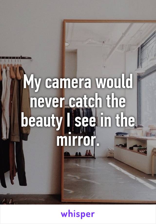 My camera would never catch the beauty I see in the mirror.