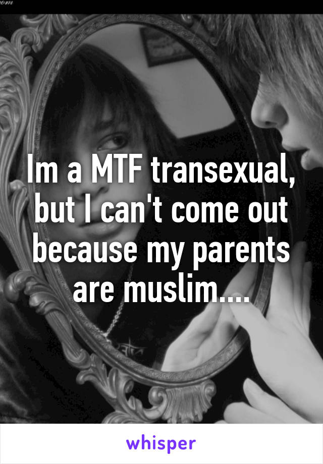 Im a MTF transexual, but I can't come out because my parents are muslim....