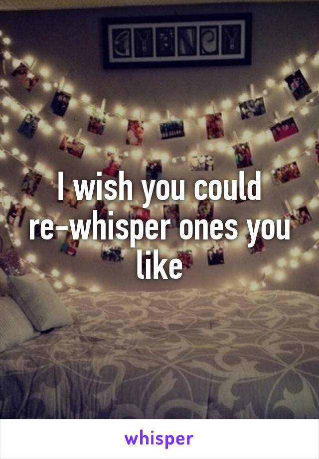 I wish you could re-whisper ones you like