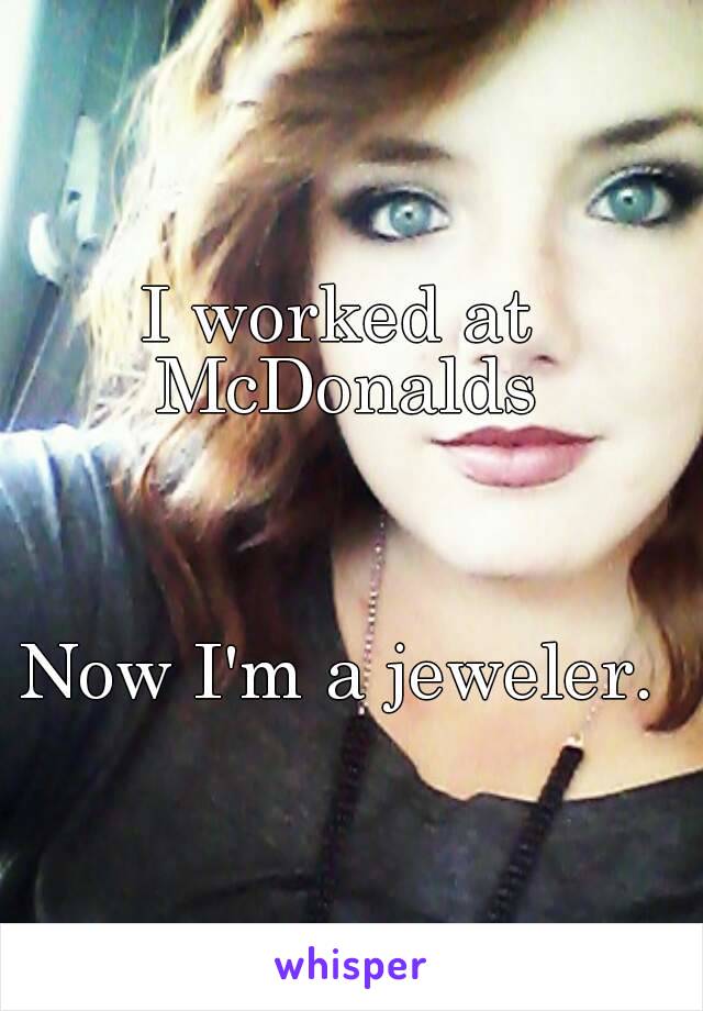 I worked at McDonalds



Now I'm a jeweler.