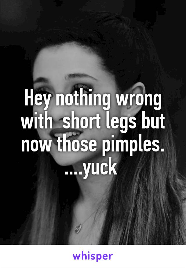 Hey nothing wrong with  short legs but now those pimples. ....yuck 