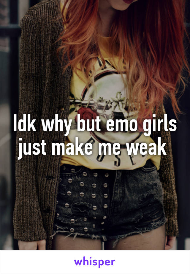 Idk why but emo girls just make me weak 