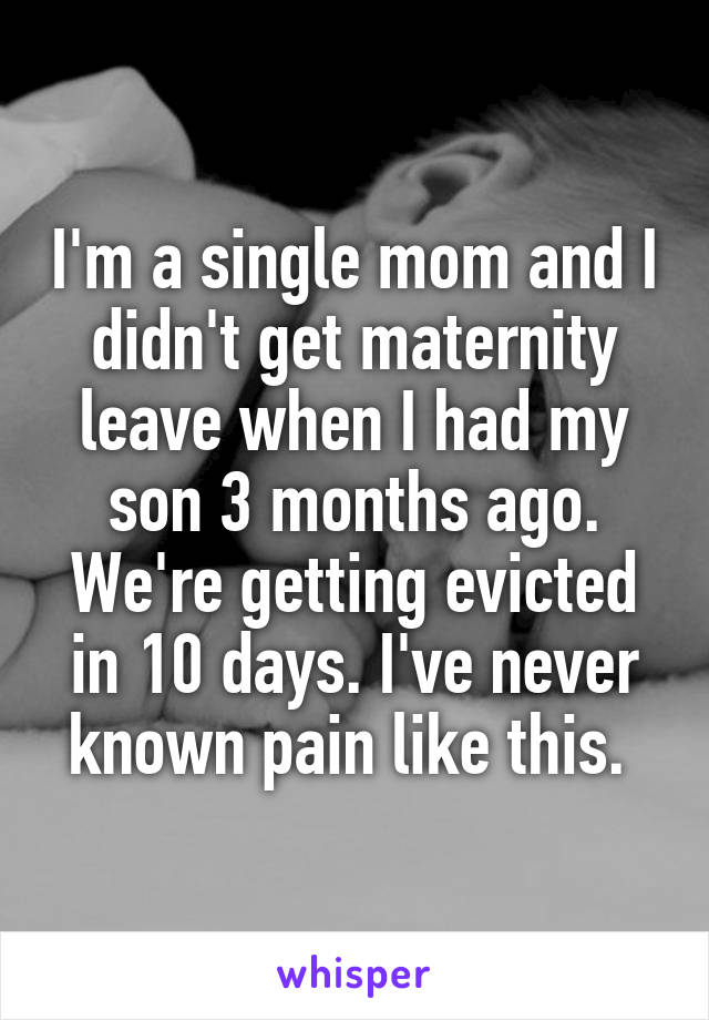 I'm a single mom and I didn't get maternity leave when I had my son 3 months ago. We're getting evicted in 10 days. I've never known pain like this. 