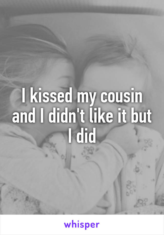 I kissed my cousin and I didn't like it but I did