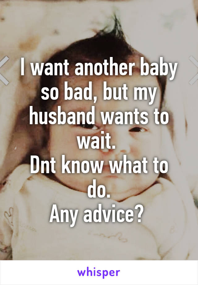 I want another baby so bad, but my husband wants to wait. 
Dnt know what to do.
Any advice? 