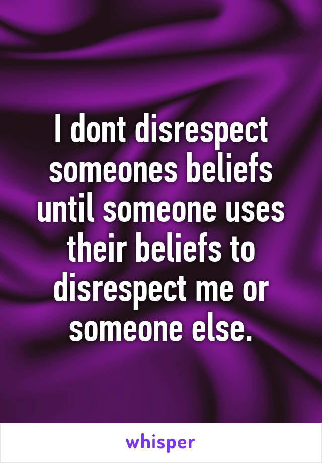 I dont disrespect someones beliefs until someone uses their beliefs to disrespect me or someone else.