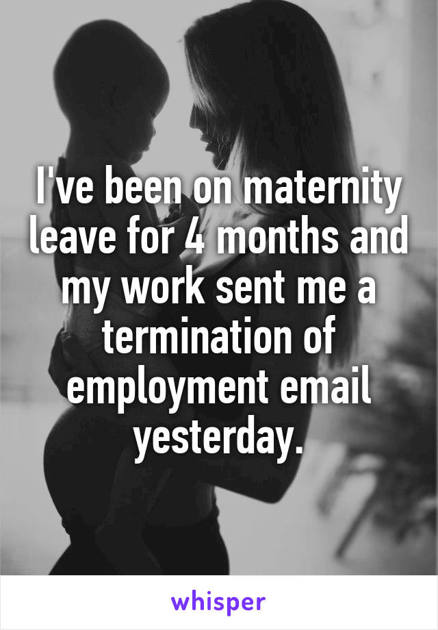 I've been on maternity leave for 4 months and my work sent me a termination of employment email yesterday.