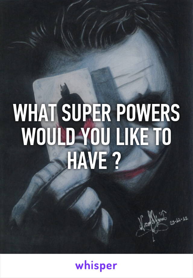 WHAT SUPER POWERS WOULD YOU LIKE TO HAVE ? 