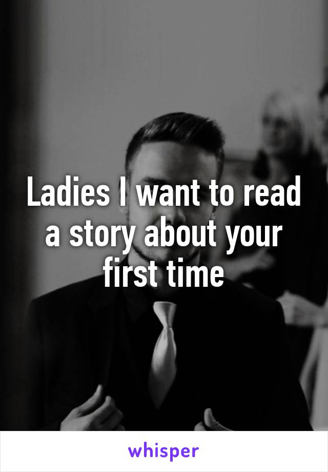 Ladies I want to read a story about your first time