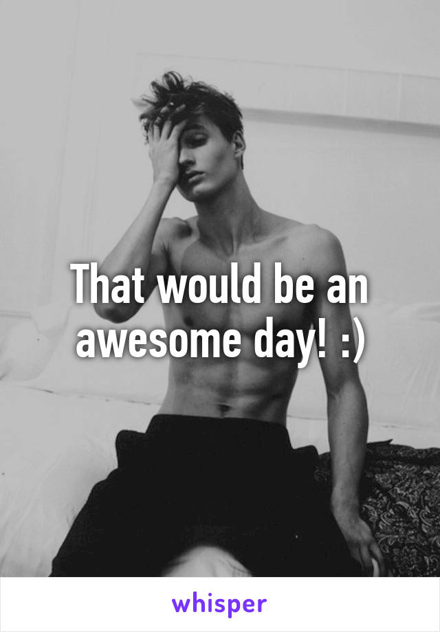 That would be an awesome day! :)