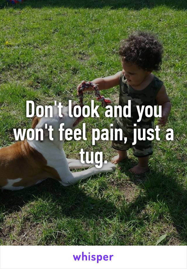 Don't look and you won't feel pain, just a tug.