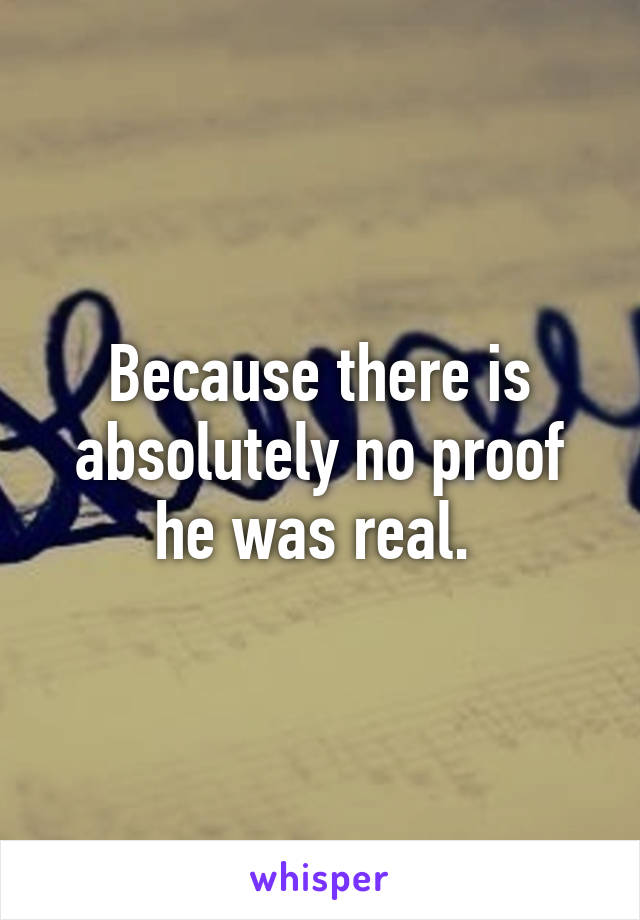 Because there is absolutely no proof he was real. 