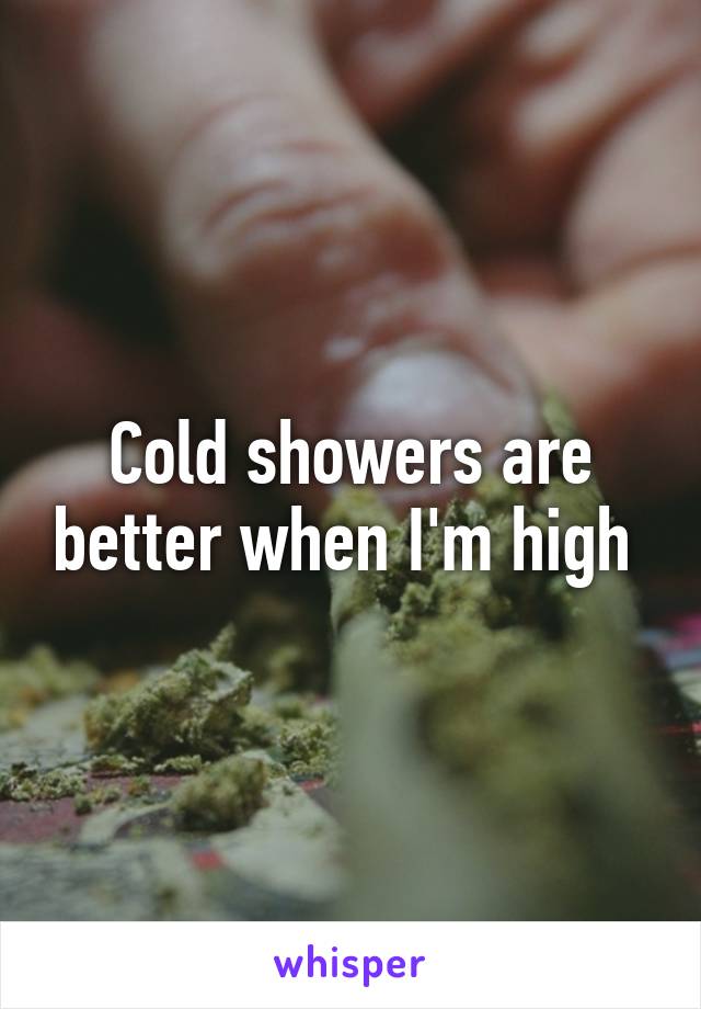 Cold showers are better when I'm high 