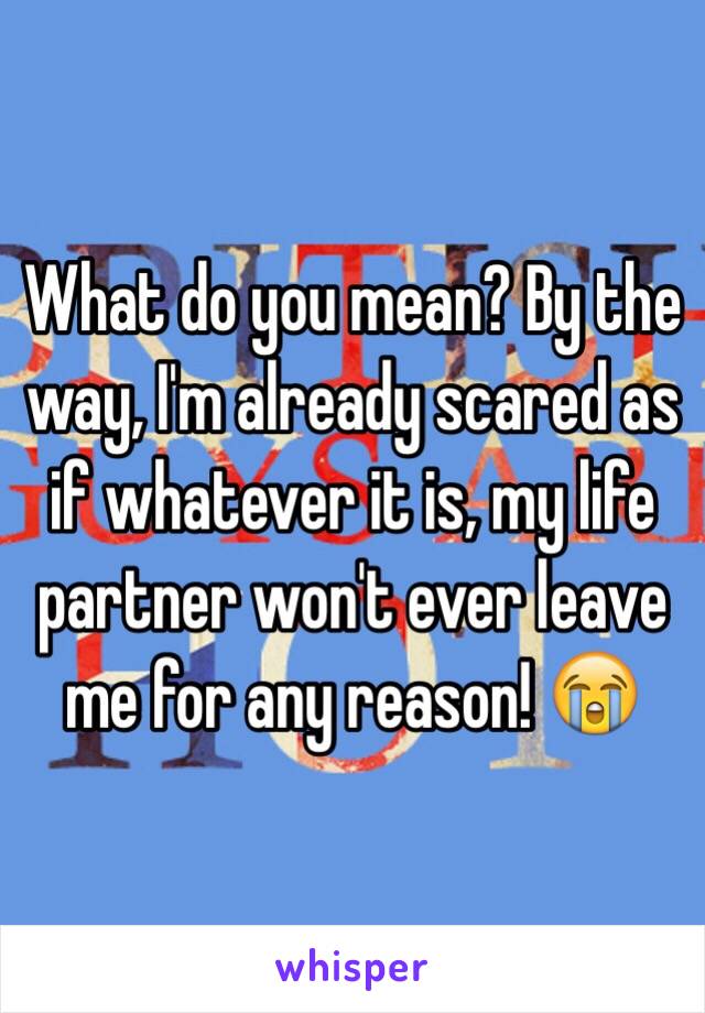 What do you mean? By the way, I'm already scared as if whatever it is, my life partner won't ever leave me for any reason! 😭