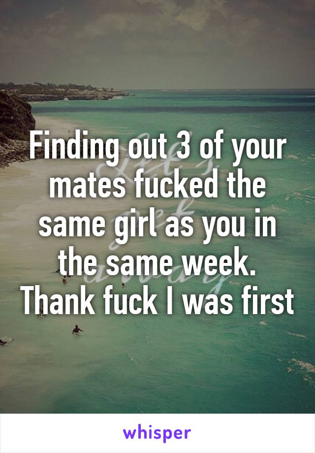 Finding out 3 of your mates fucked the same girl as you in the same week. Thank fuck I was first