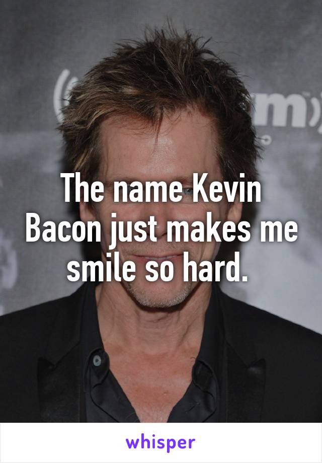 The name Kevin Bacon just makes me smile so hard. 