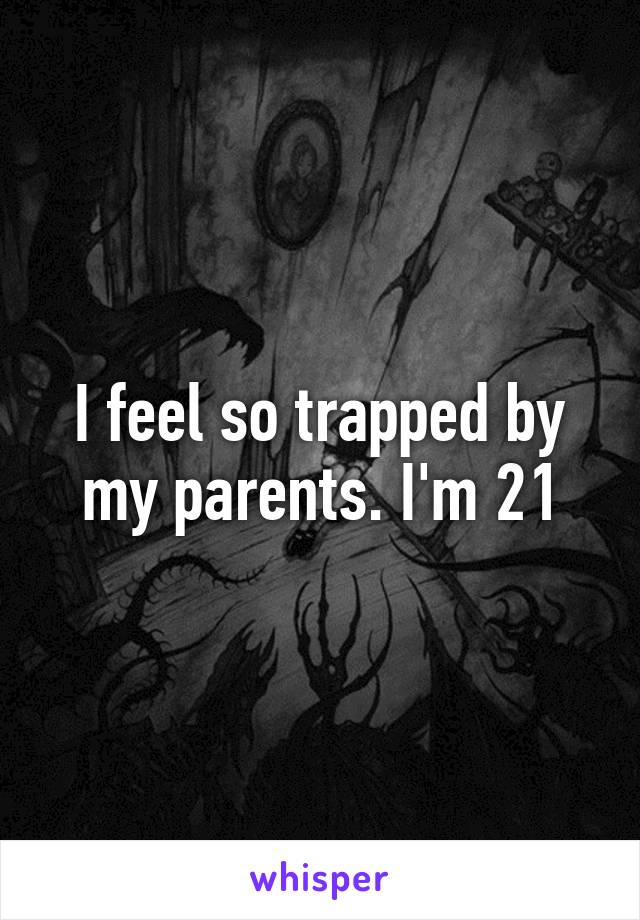 I feel so trapped by my parents. I'm 21