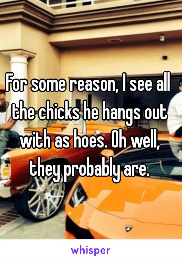 For some reason, I see all the chicks he hangs out with as hoes. Oh well, they probably are.