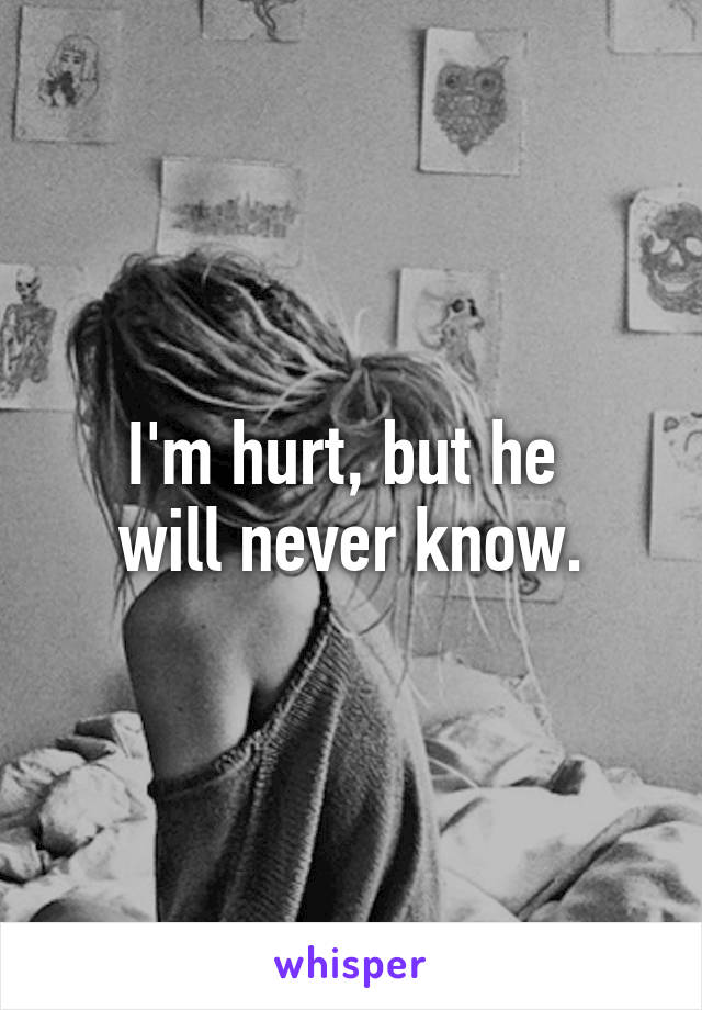 I'm hurt, but he 
will never know.