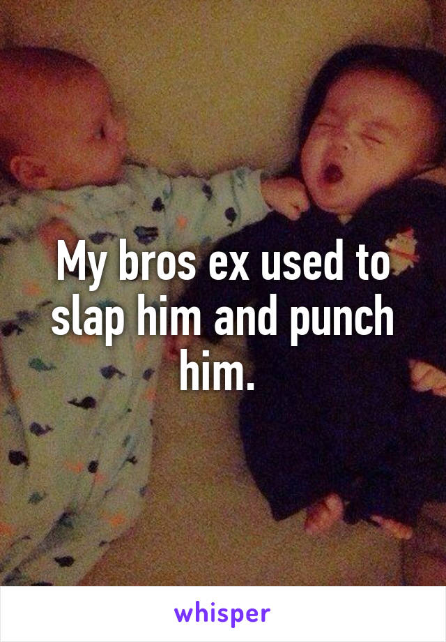My bros ex used to slap him and punch him. 