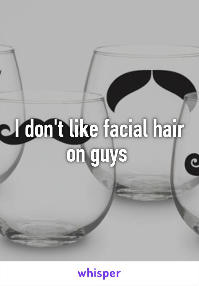 I don't like facial hair on guys 