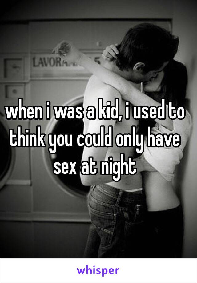 when i was a kid, i used to think you could only have sex at night