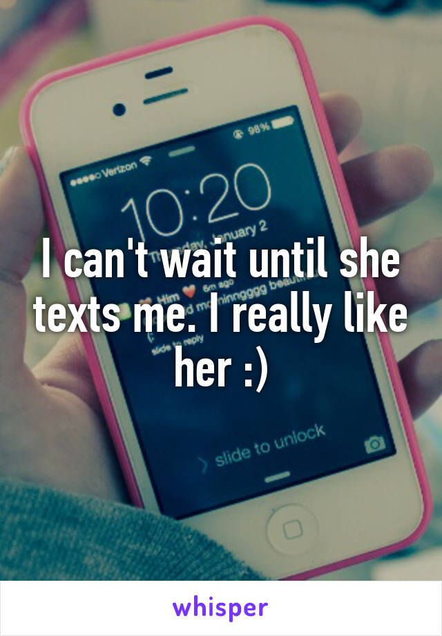 I can't wait until she texts me. I really like her :)