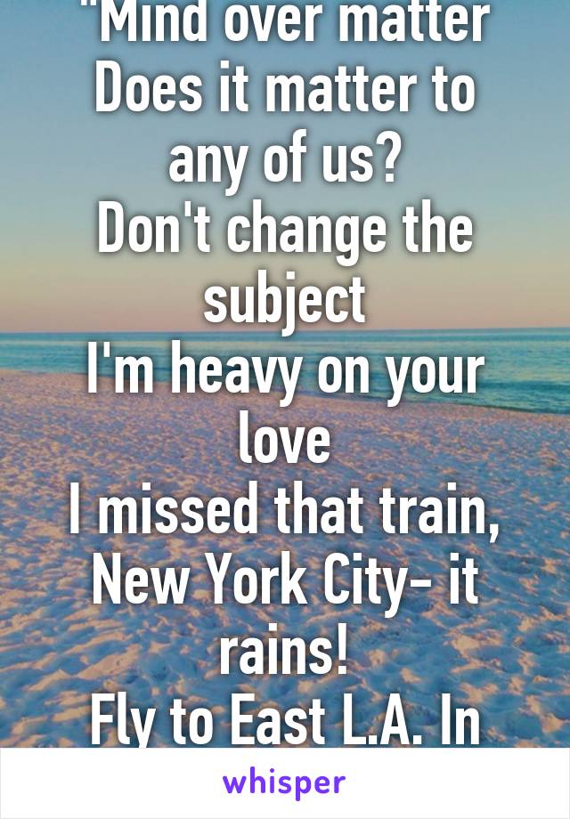 "Mind over matter
Does it matter to any of us?
Don't change the subject
I'm heavy on your love
I missed that train, New York City- it rains!
Fly to East L.A. In big jet planes"