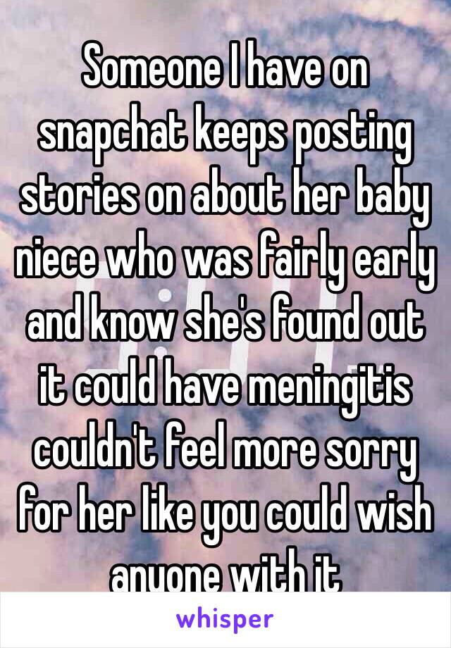 Someone I have on snapchat keeps posting stories on about her baby niece who was fairly early and know she's found out it could have meningitis couldn't feel more sorry for her like you could wish anyone with it