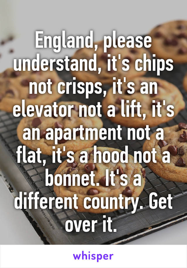 England, please understand, it's chips not crisps, it's an elevator not a lift, it's an apartment not a flat, it's a hood not a bonnet. It's a different country. Get over it. 