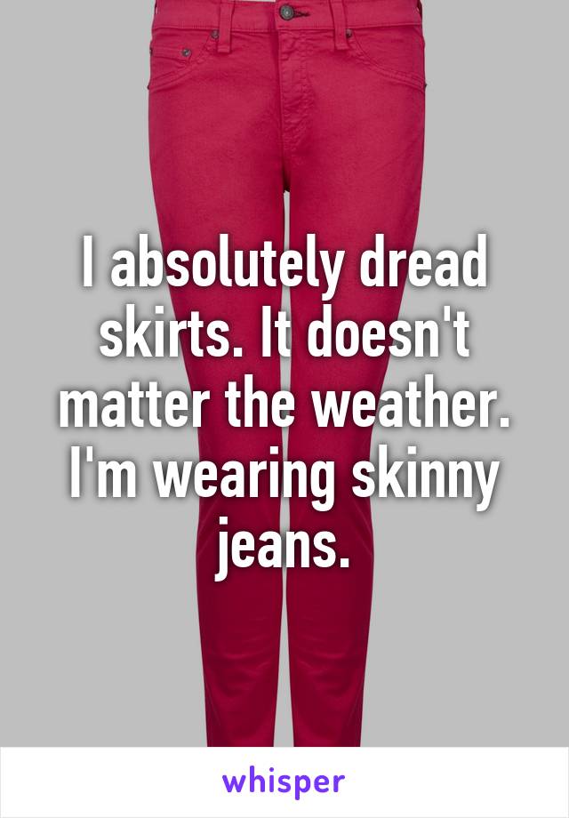 I absolutely dread skirts. It doesn't matter the weather. I'm wearing skinny jeans.