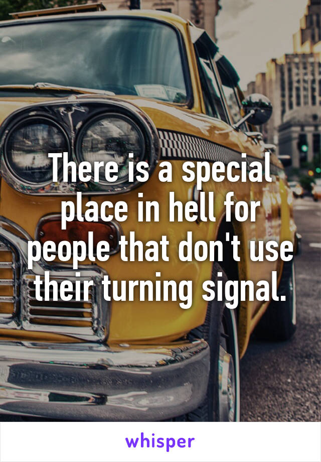 There is a special place in hell for people that don't use their turning signal.