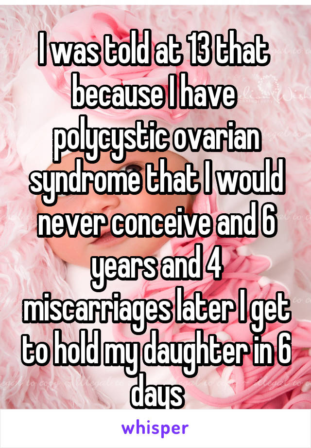 I was told at 13 that  because I have  polycystic ovarian syndrome that I would never conceive and 6 years and 4 miscarriages later I get to hold my daughter in 6 days