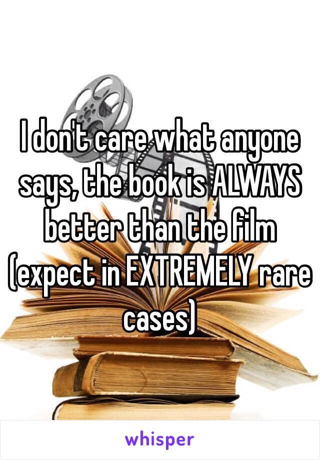 I don't care what anyone says, the book is ALWAYS better than the film (expect in EXTREMELY rare cases)