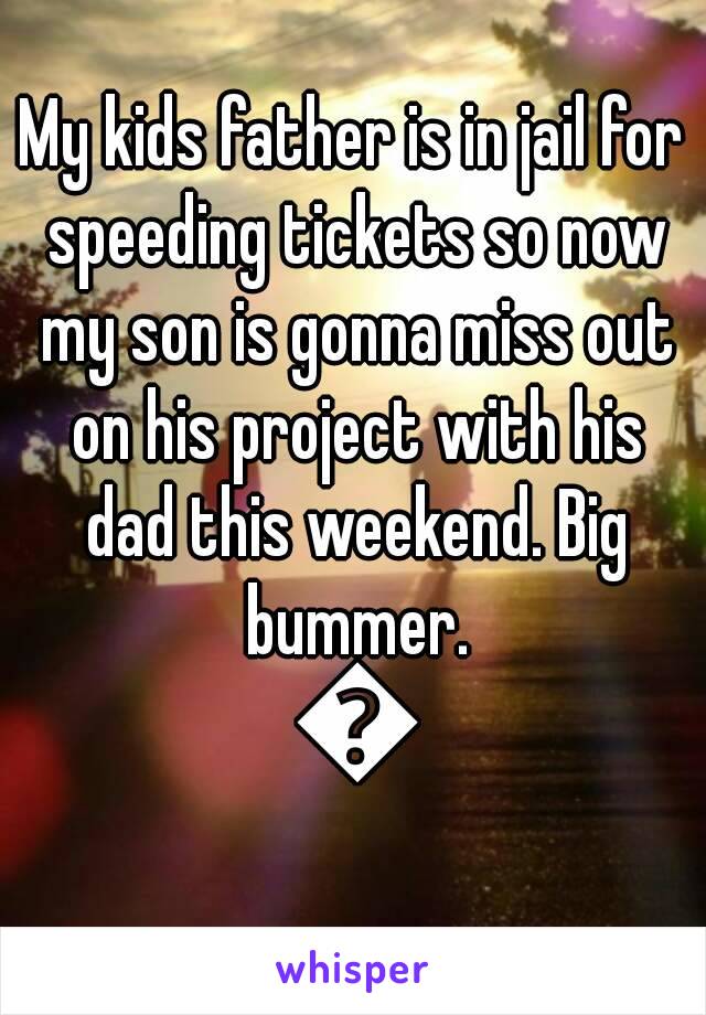 My kids father is in jail for speeding tickets so now my son is gonna miss out on his project with his dad this weekend. Big bummer. 😭