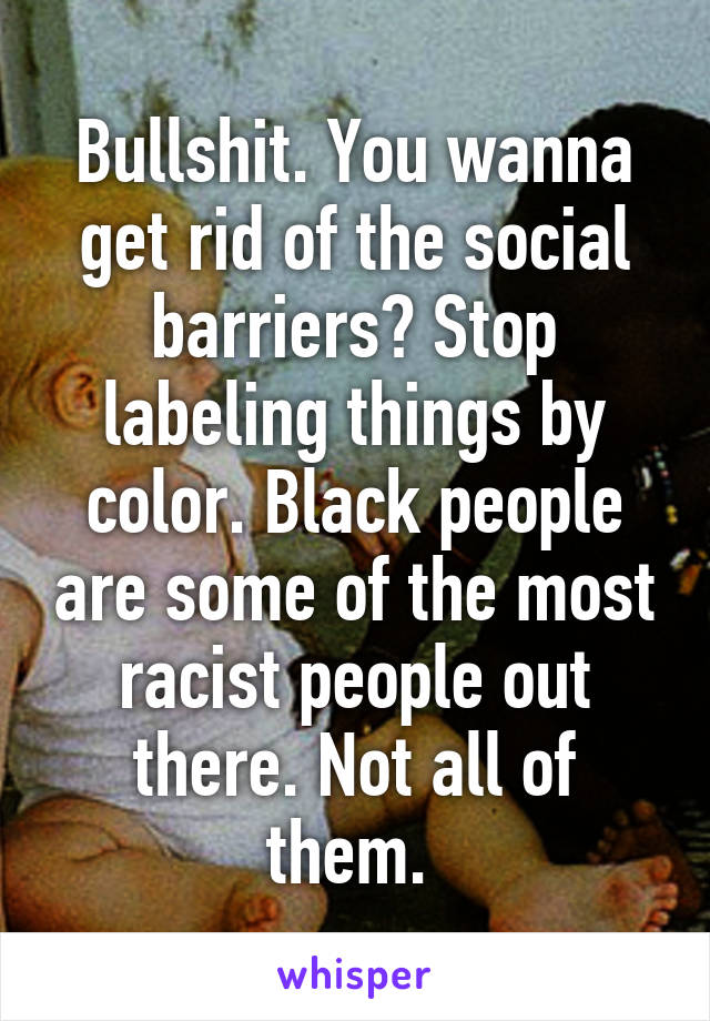 Bullshit. You wanna get rid of the social barriers? Stop labeling things by color. Black people are some of the most racist people out there. Not all of them. 