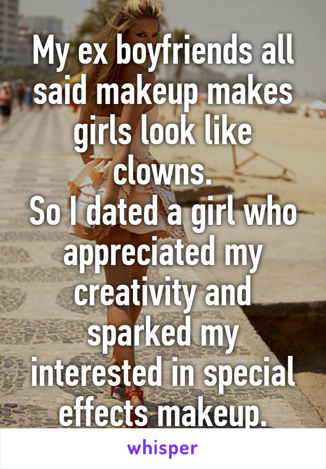 My ex boyfriends all said makeup makes girls look like clowns.
So I dated a girl who appreciated my creativity and sparked my interested in special effects makeup.