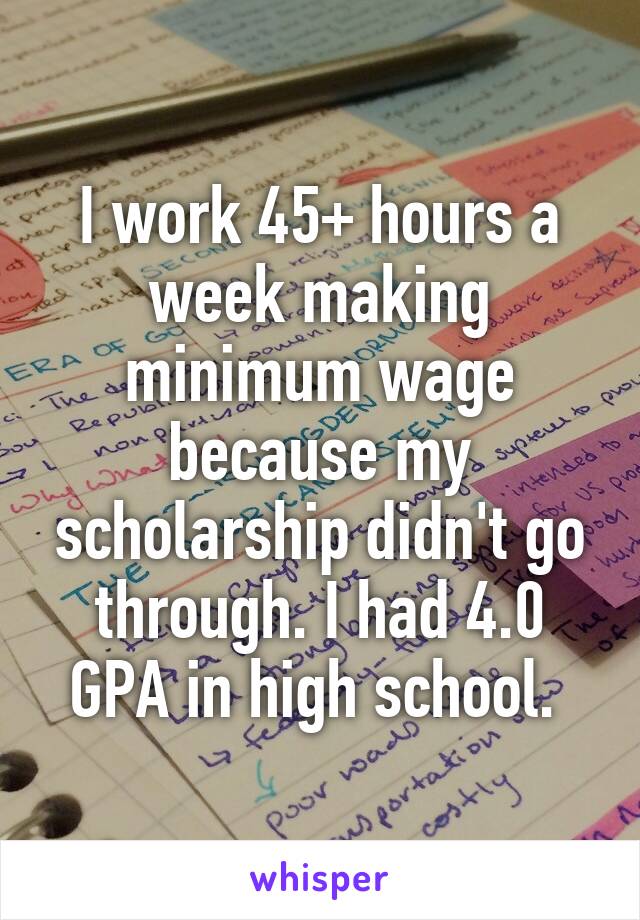 I work 45+ hours a week making minimum wage because my scholarship didn't go through. I had 4.0 GPA in high school. 
