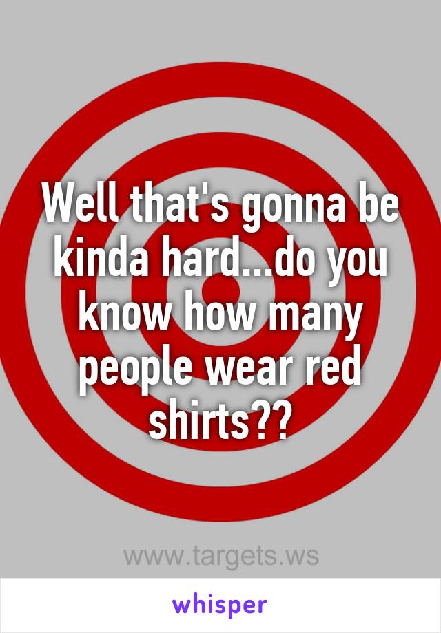 Well that's gonna be kinda hard...do you know how many people wear red shirts??