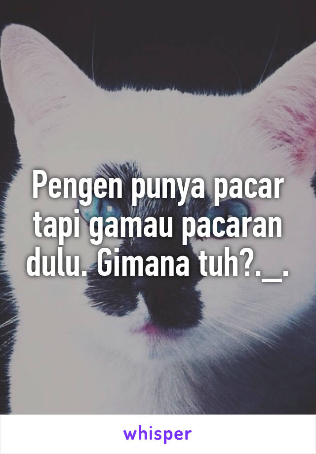 Pengen punya pacar tapi gamau pacaran dulu. Gimana tuh?._.