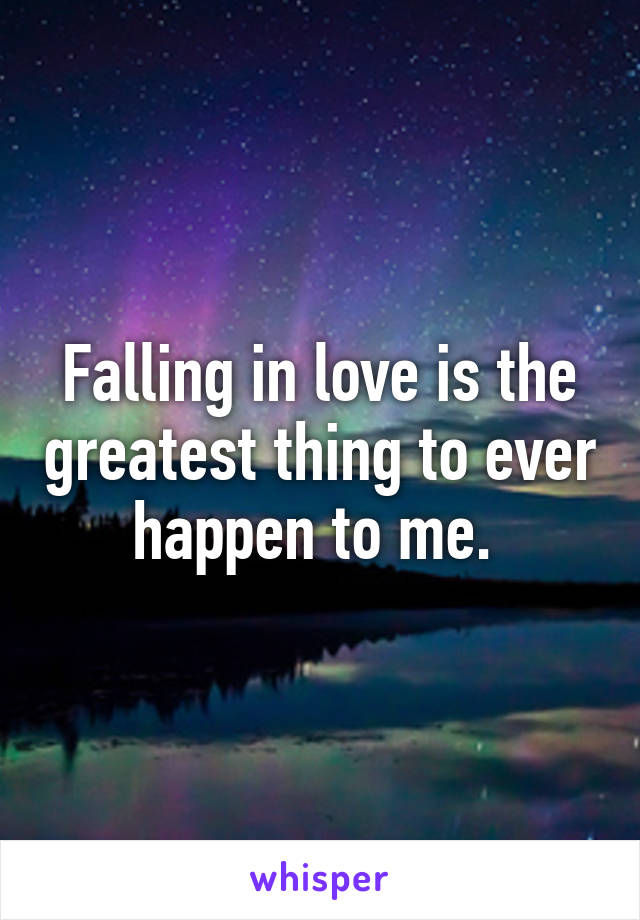 Falling in love is the greatest thing to ever happen to me. 