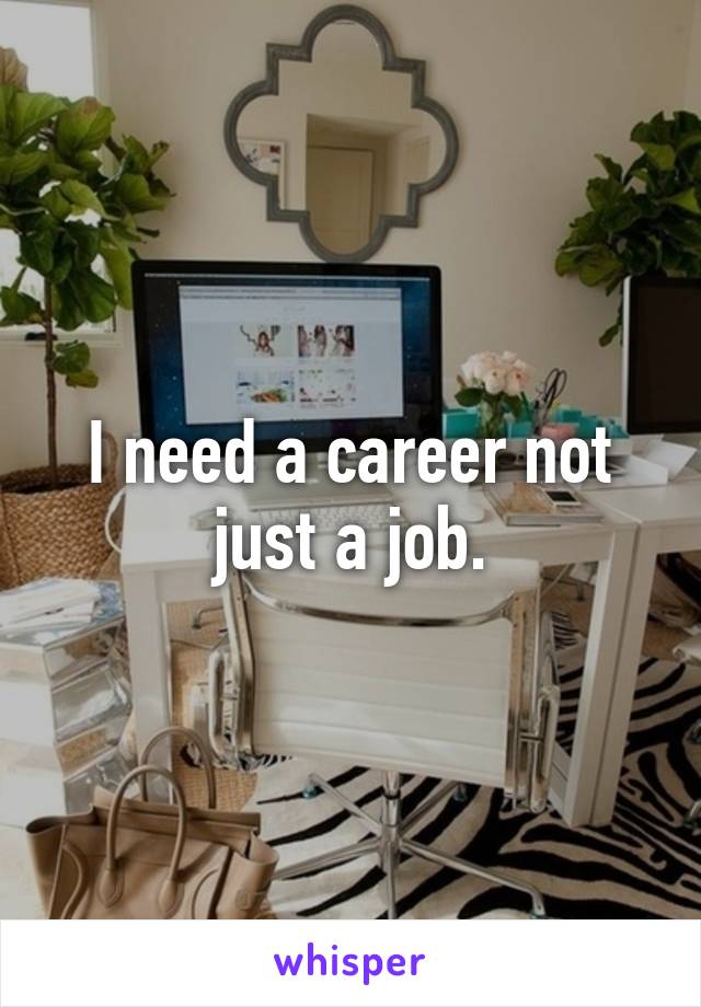 I need a career not just a job.