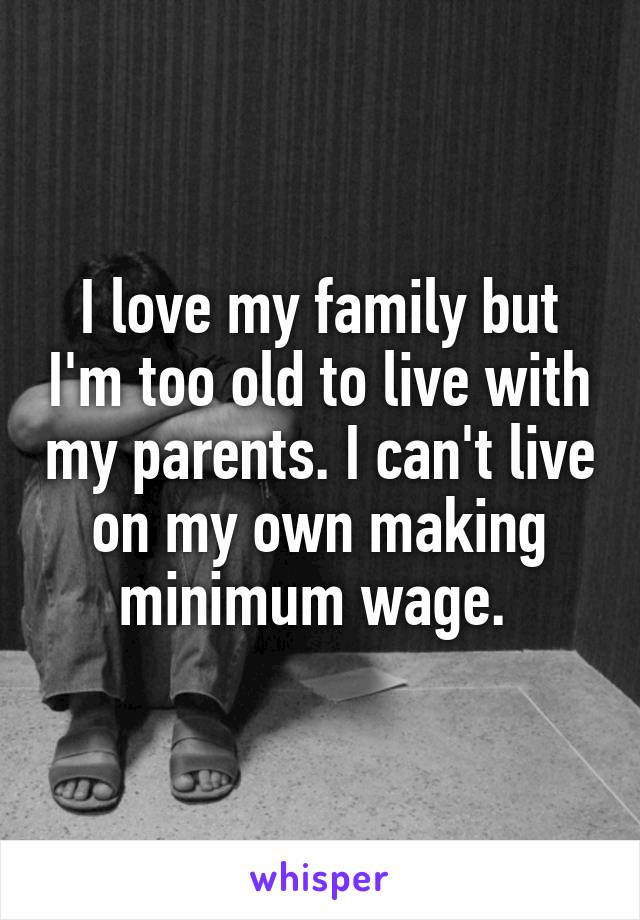 I love my family but I'm too old to live with my parents. I can't live on my own making minimum wage. 
