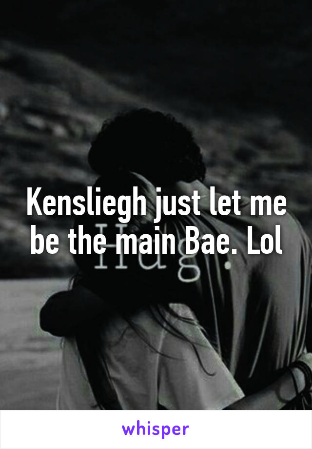 Kensliegh just let me be the main Bae. Lol