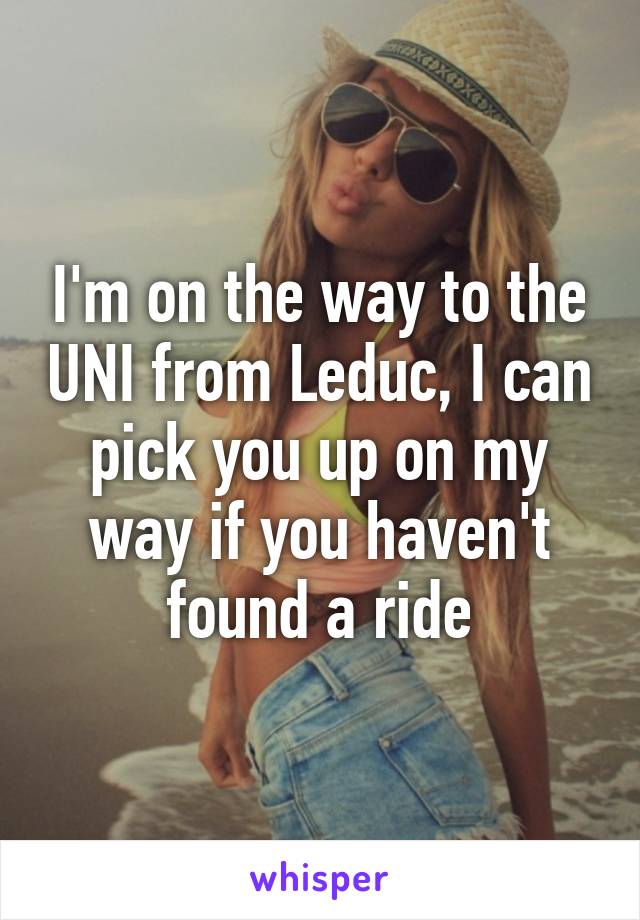 I'm on the way to the UNI from Leduc, I can pick you up on my way if you haven't found a ride